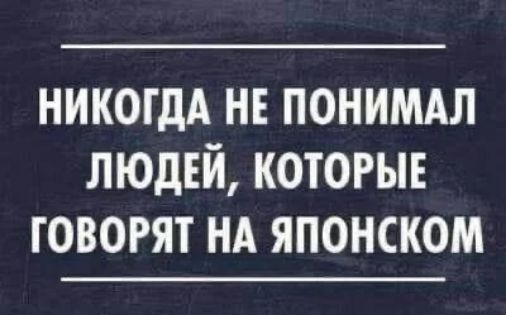 НИКОГДА НЕ ПОНИМАЛ ЛЮДЕЙ, КОТОРЫЕ ГОВОРЯТ НА ЯПОНСКОМ