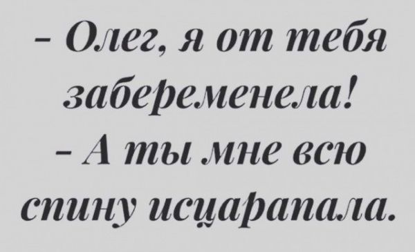 - Олег, я от тебя забеременела!\n- А ты мне всю спину исцарапала.