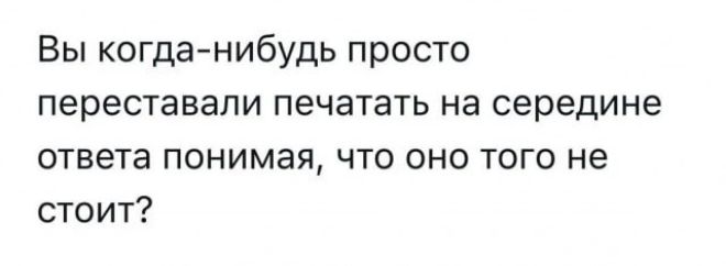 Вы когда-нибудь просто переставали печатать на середине ответа понимая, что оно того не стоит?
