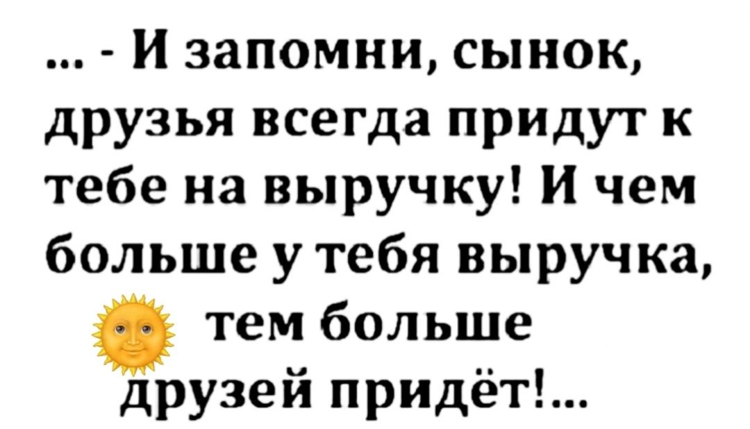 … - И запомни, сынок, друзья всегда придут к тебе на выручку! И чем больше у тебя выручка, тем больше друзей придёт!...