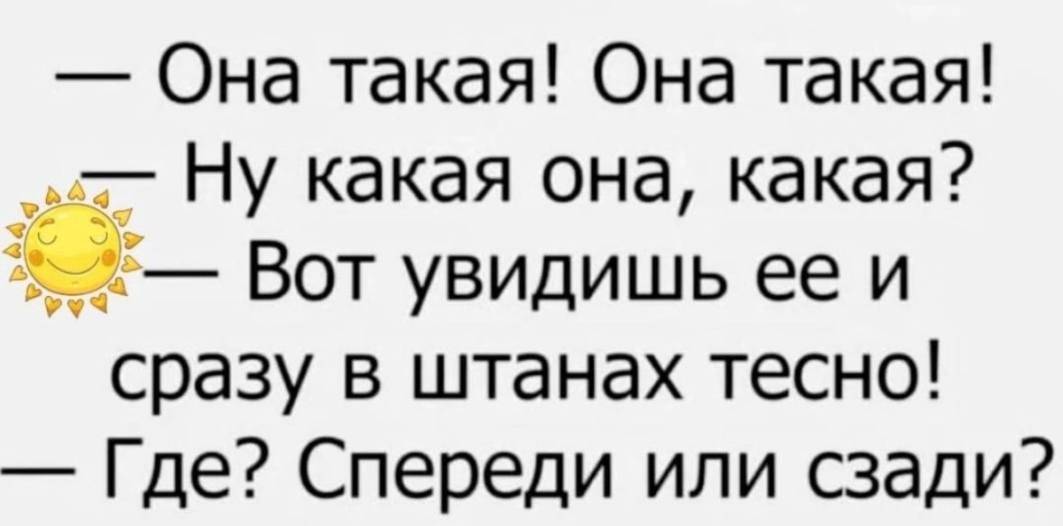 — Она такая! Она такая! 
— Ну какая она, какая? 
🌞 — Вот увидишь ее и сразу в штанах тесно! 
— Где? Спереди или сзади?