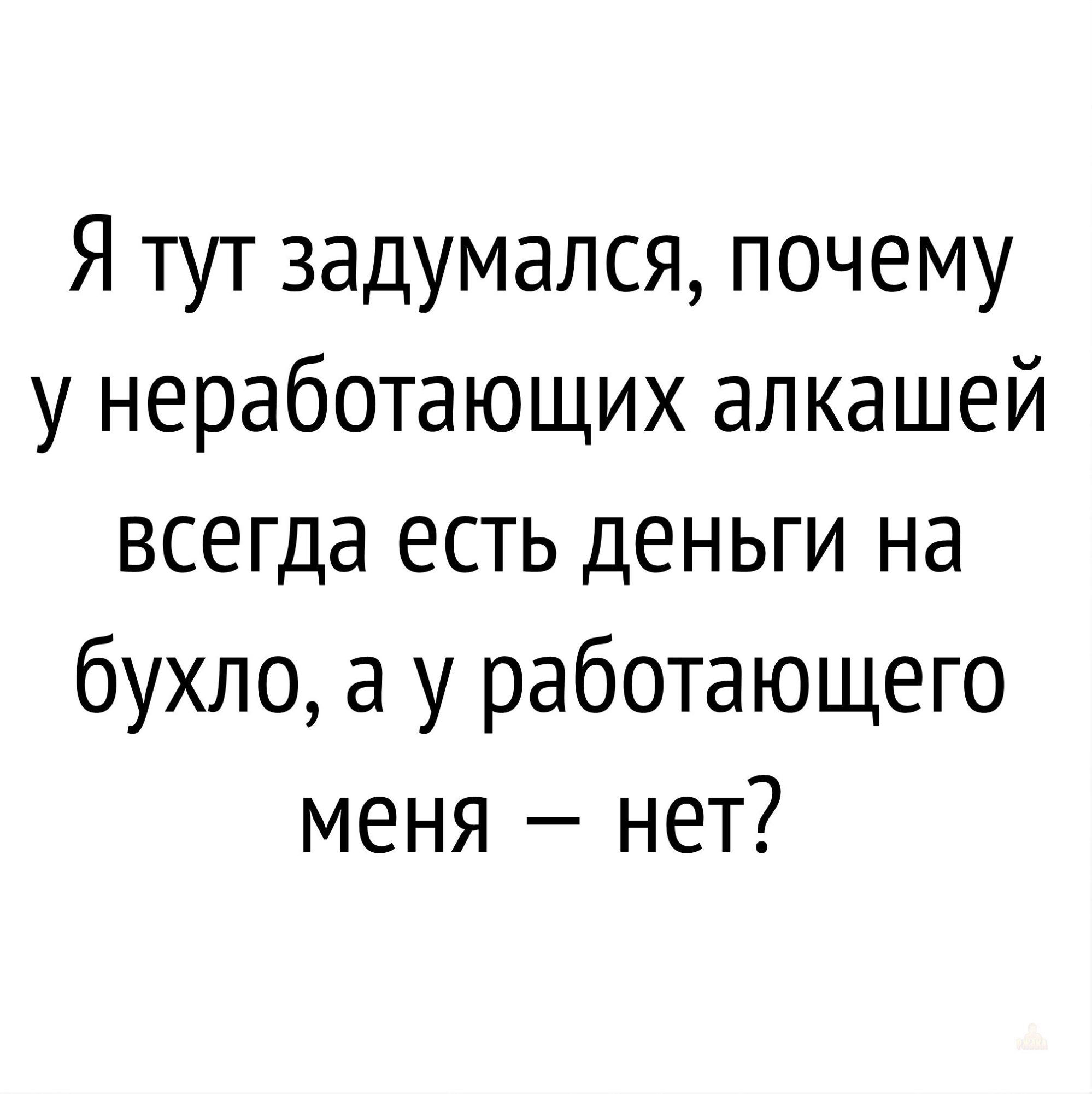 Я тут задумался, почему у неработающих алкашей всегда есть деньги на бухло, а у работающего меня – нет?