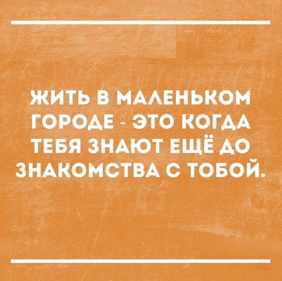 ЖИТЬ В МАЛЕНЬКОМ ГОРОДЕ - ЭТО КОГДА ТЕБЯ ЗНАЮТ ЕЩЁ ДО ЗНАКОМСТВА С ТОБОЙ.