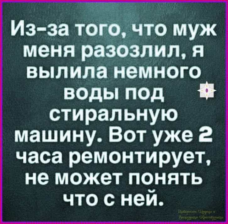 Из-за того, что муж меня разозлил, я вылила немного воды под стиральную машину. Вот уже 2 часа ремонтирует, не может понять что с ней.