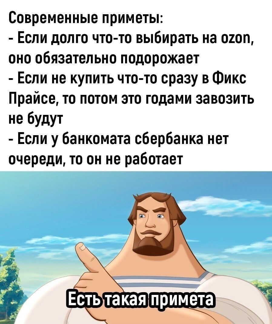 Современные приметы:\n- Если долго что-то выбирать на озон, оно обязательно подорожает\n- Если не купить что-то сразу в Фикс Прайс, то потом это годами завозить не будут\n- Если у банкомата Сбербанка нет очереди, то он не работает\n\nЕсть такая примета