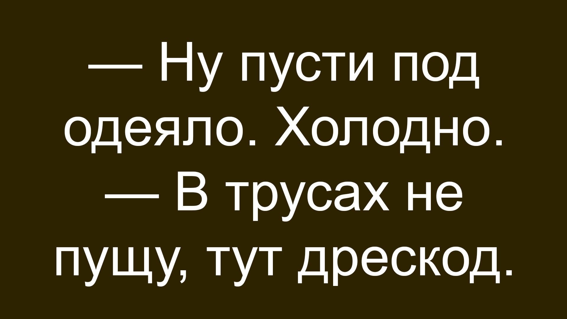 — Ну пусть под одеяло. Холодно. — В трусах не пущу, тут дрескод.