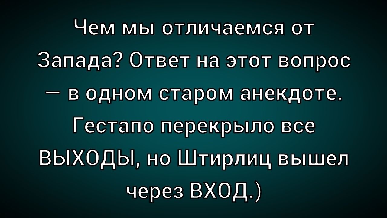 Чем мы отличаемся от Запада? Ответ на этот вопрос — в одном старом анекдоте. Гестапо перекрыло все выходы, но Штирлиц вышел через вход.)