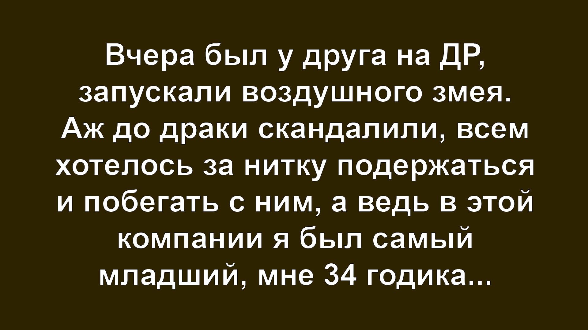 Вчера был у друга на ДР, запускали воздушного змея. Аж до драки скандалили, всем хотелось за нитку подержаться и побегать с ним, а ведь в этой компании я был самый младший, мне 34 годика...