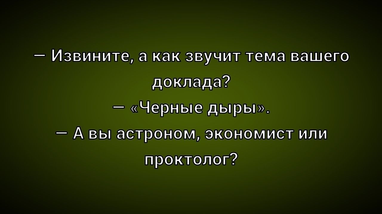 — Извините, а как звучит тема вашего доклада?
— «Черные дыры».
— А вы астроном, экономист или проктолог?