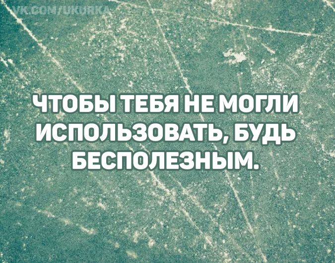 Чтобы тебя не могли использовать, будь бесполезным.