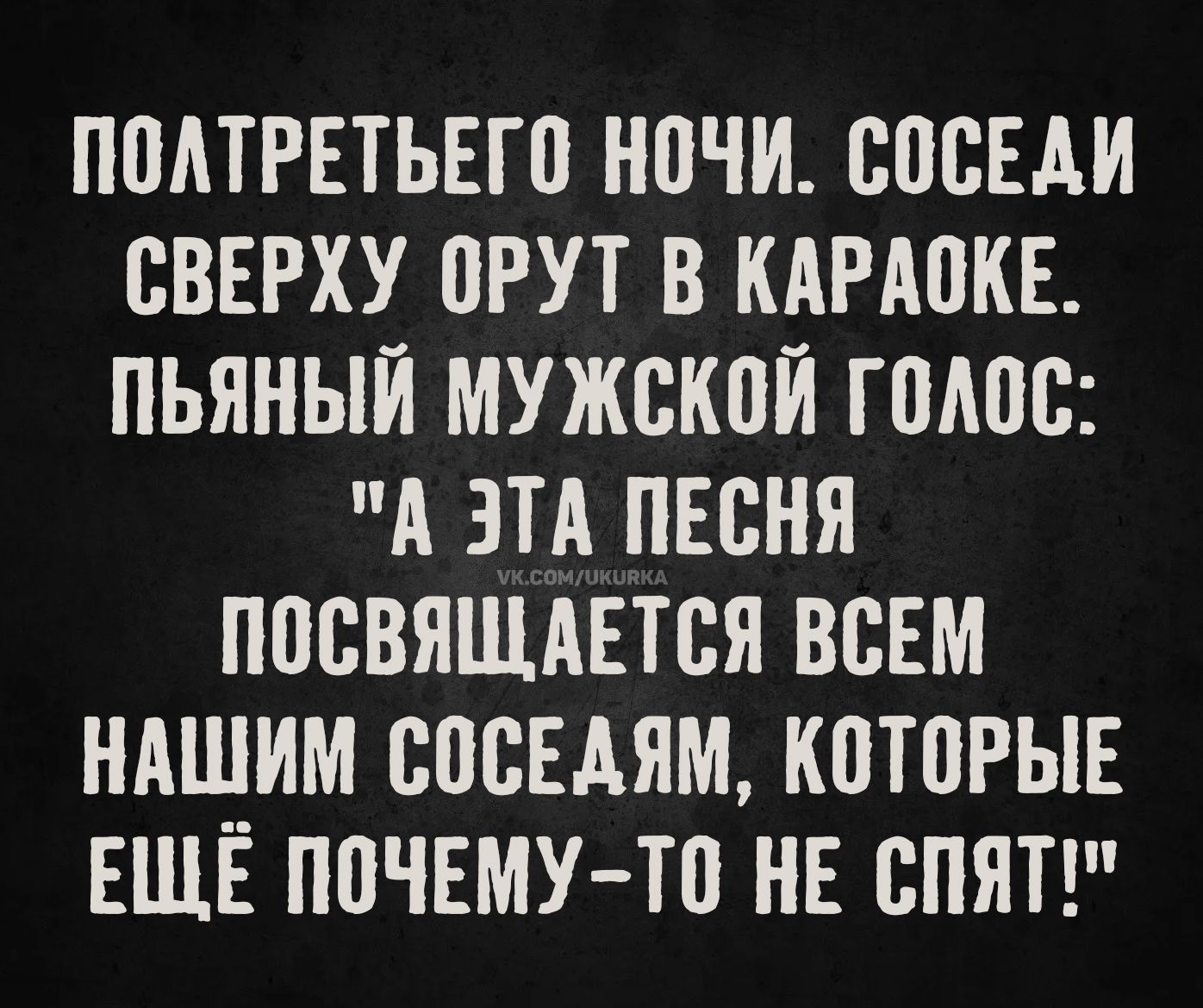 ПОЛТРЕТЬЕГО НОЧИ. СОСЕДЫ СВЕРХУ ОРУТ В КАРАОКЕ. ПЬЯНЫЙ МУЖСКОЙ ГОЛОС: 