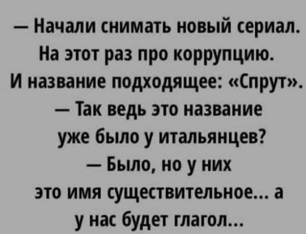 — Начали снимать новый сериал. На этот раз про коррупцию. И название подходящее: «Спрут». — Так ведь это название уже было у итальянцев? — Было, но у них это имя существительное... а у нас будет глагол...