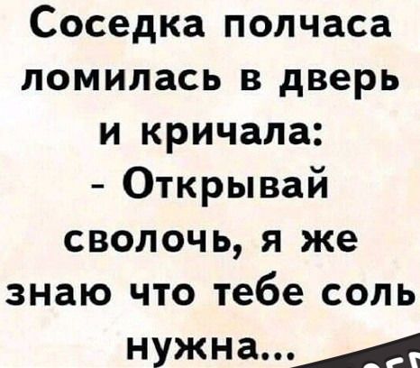 Соседка полчаса ломилась в дверь и кричала: - Открывай сволочь, я же знаю что тебе соль нужна...