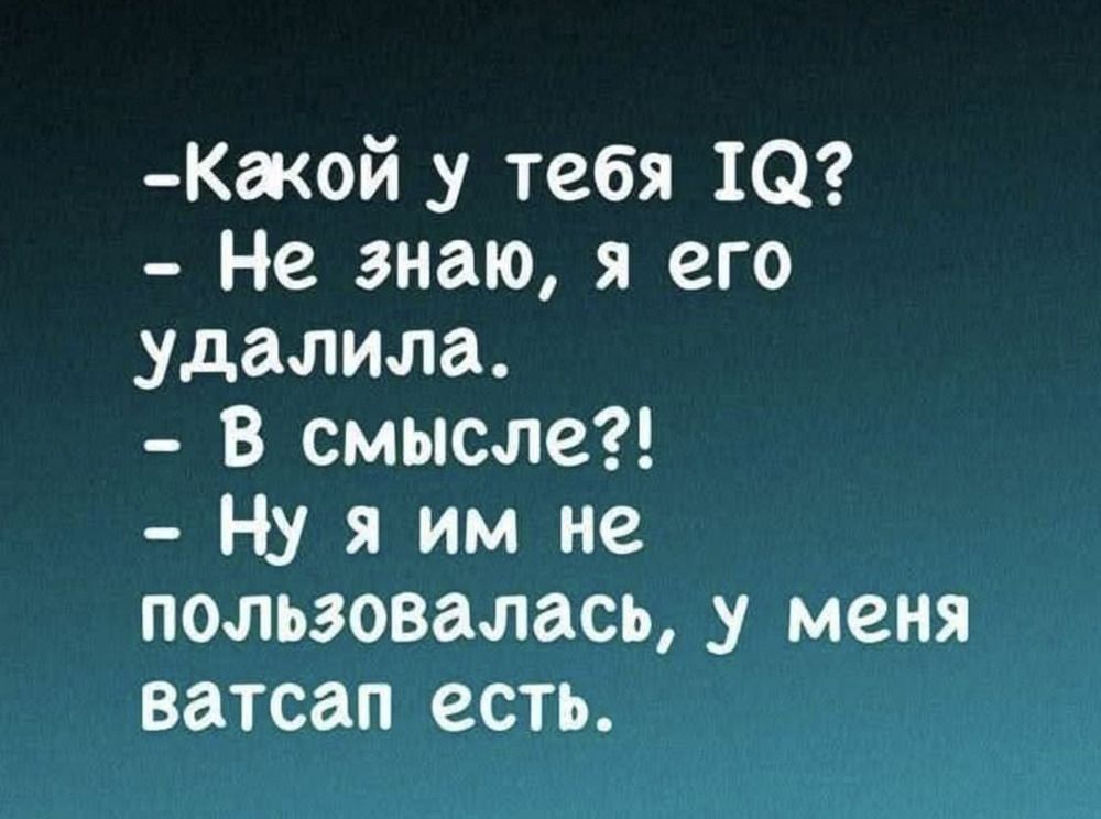-Какой у тебя IQ? - Не знаю, я его удаляла. - В смысле?! - Ну я им не пользовалась, у меня ватсап есть.