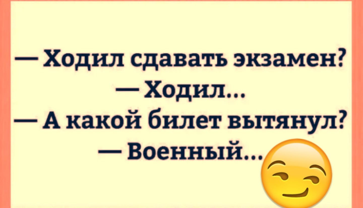 — Ходил сдавать экзамен?\n— Ходил...\n— А какой билет вытянул?\n— Военный...