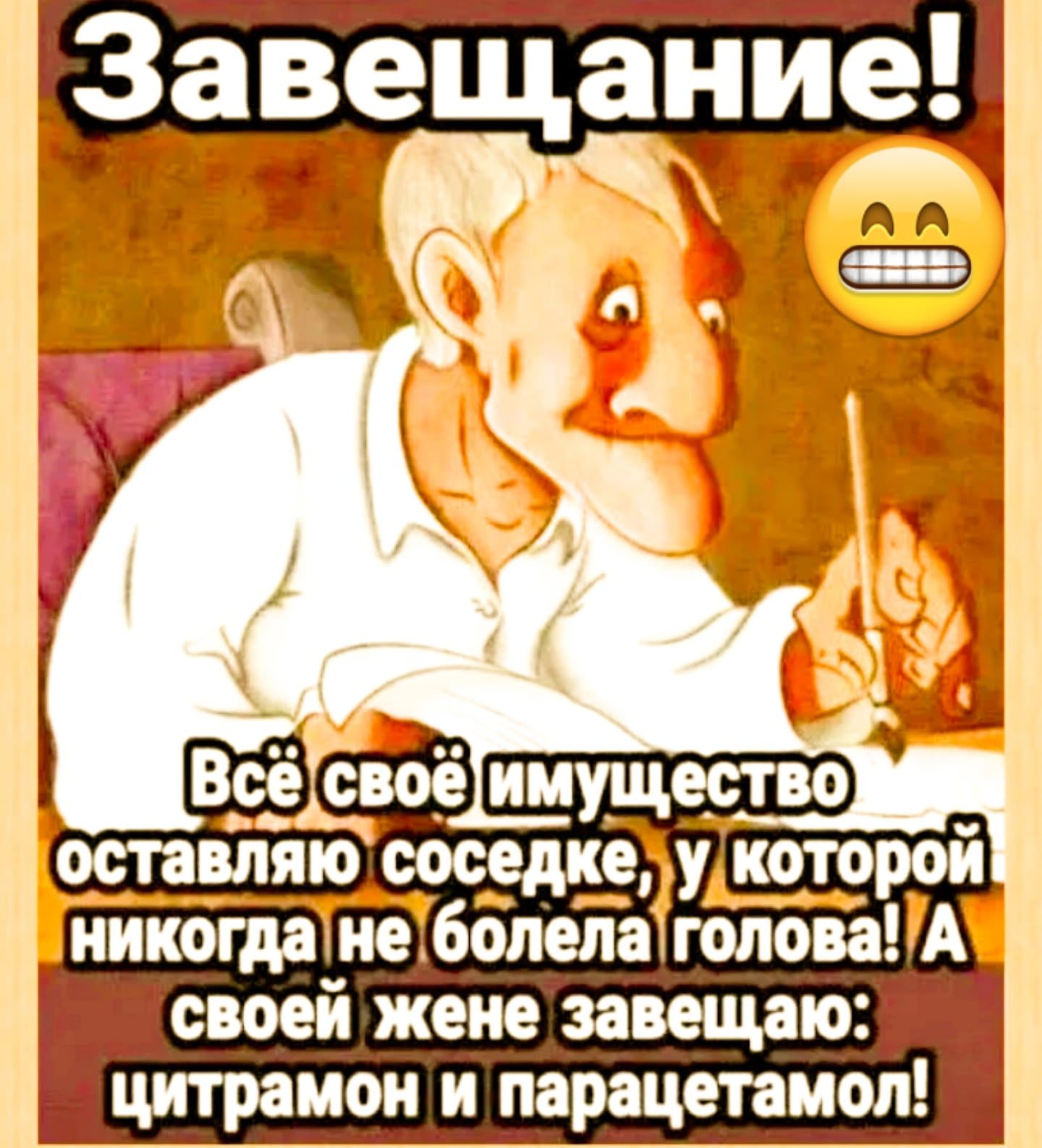 Завещание! Всё своё имущество оставляю соседке, у которой никогда не болела голова! А своей жене завещаю: цитрамон и парацетамол!