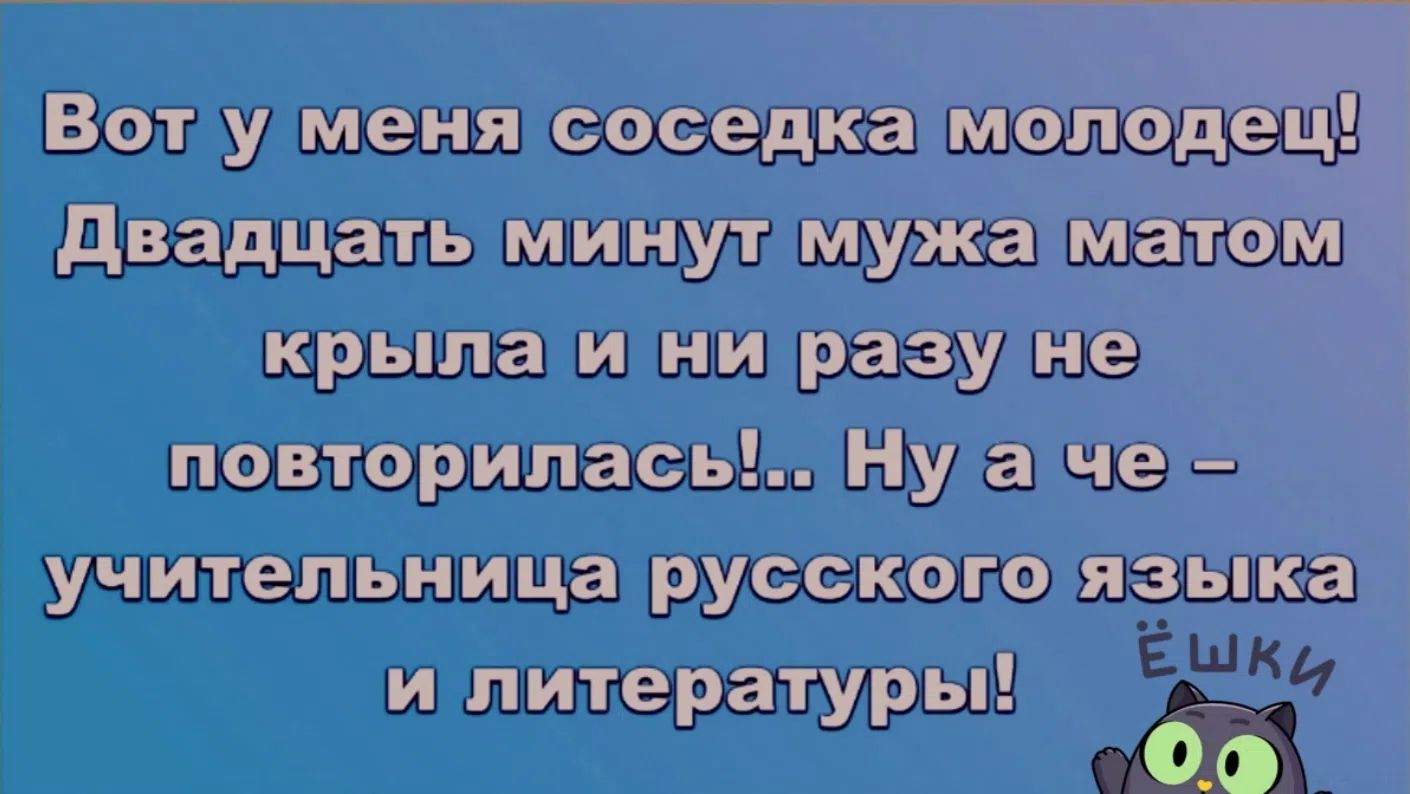 Вот у меня соседка молодец! Двадцать минут мужа матом крыла и ни разу не повторилась!... Ну а что – учительница русского языка и литературы!