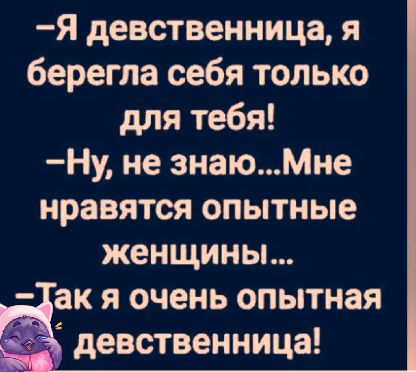 —Я девственница, я берегла себя только для тебя! —Ну, не знаю...Мне нравятся опытные женщины... —Так я очень опытная девственница!