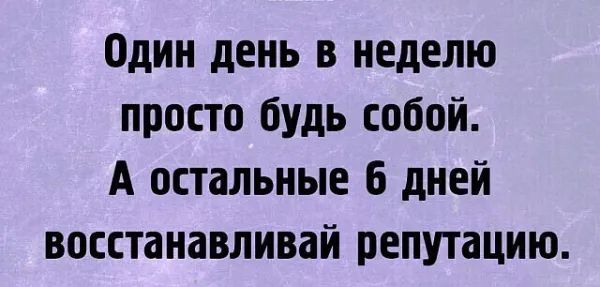 Один день в неделю просто будь собой. А остальные 6 дней восстанавливай репутацию.