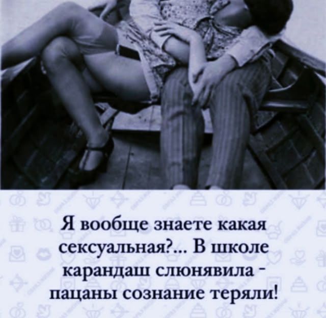 Я вообще знаете какая сексуальная?... В школе карандаш слюнявила - пацаны сознание теряли!