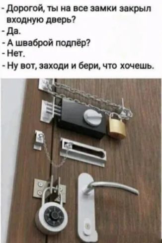 - Дорогой, ты на все замки закрыл входную дверь? - Да. - А шваброй поддёр? - Нет. - Ну вот, заходи и бери, что хочешь.
