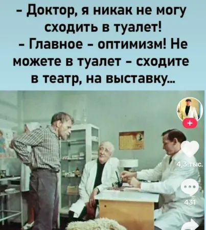 - Доктор, я никак не могу сходить в туалет!
- Главнее - оптимизм! Не можете в туалет - сходите в театр, на выставку...