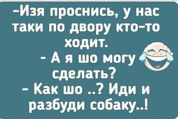 -Изя проснись, у нас таки по двору кто-то ходит. - А я шо могу сделать? - Как шо ..? Иди и разбуди собаку..!