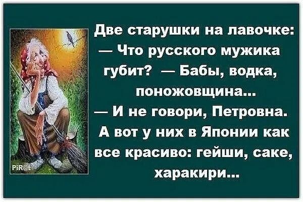 Две старушки на лавочке:
— Что русского мужика губит? — Бабы, водка, поножовщина...
— И не говори, Петровна.
А вот у них в Японии как все красиво: гейши, саке, харакири...