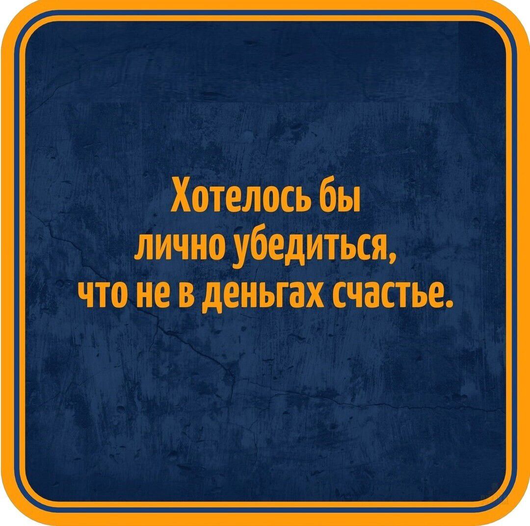 Хотелось бы лично убедиться, что не в деньгах счастье.