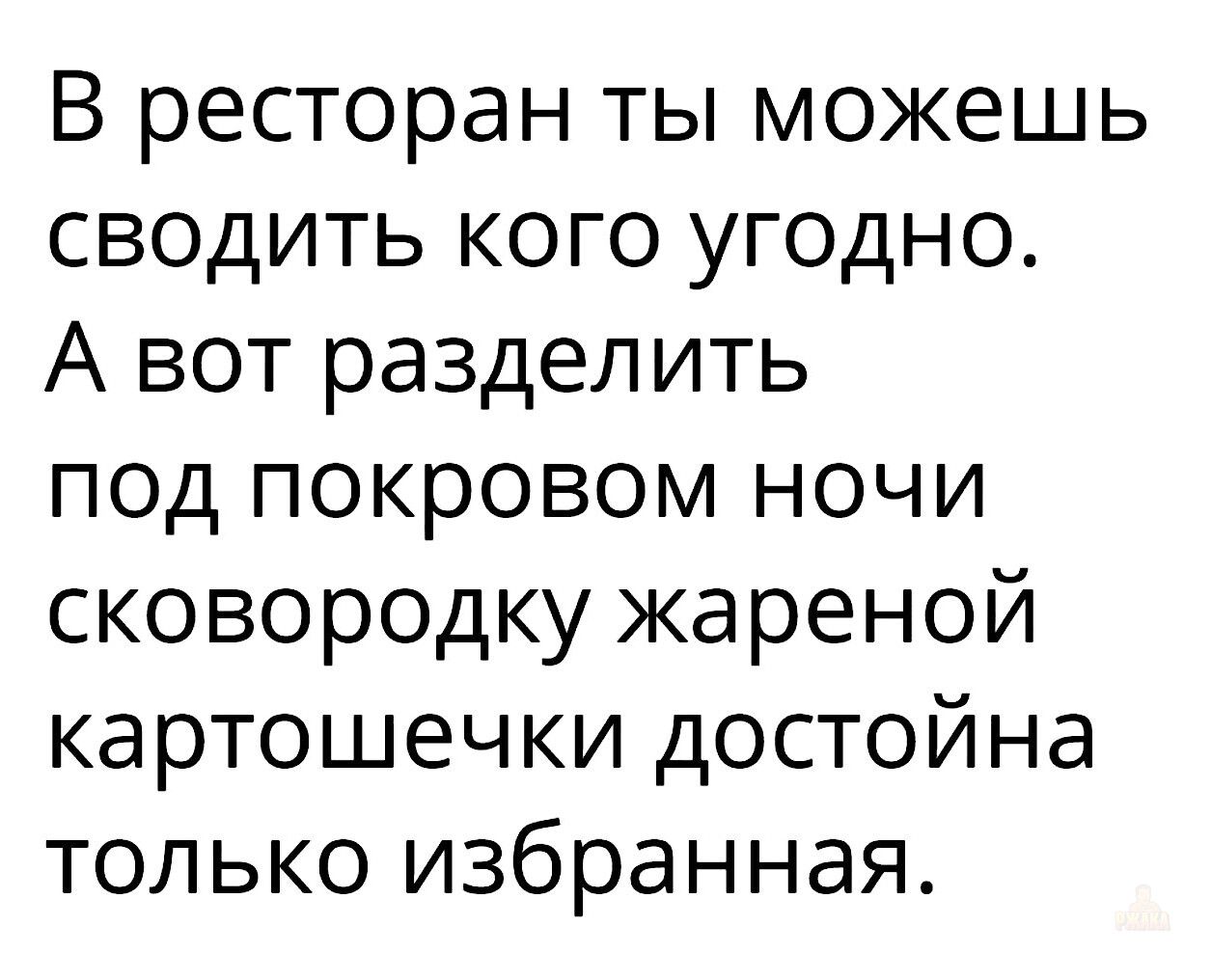 В ресторан ты можешь сводить кого угодно. А вот разделить под покровом ночи сковородку жареной картошечки достойна только избранная.