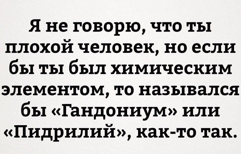 Я не говорю, что ты плохой человек, но если бы ты был химическим элементом, то назывался бы «Гандониум» или «Пидриллий», как-то так.