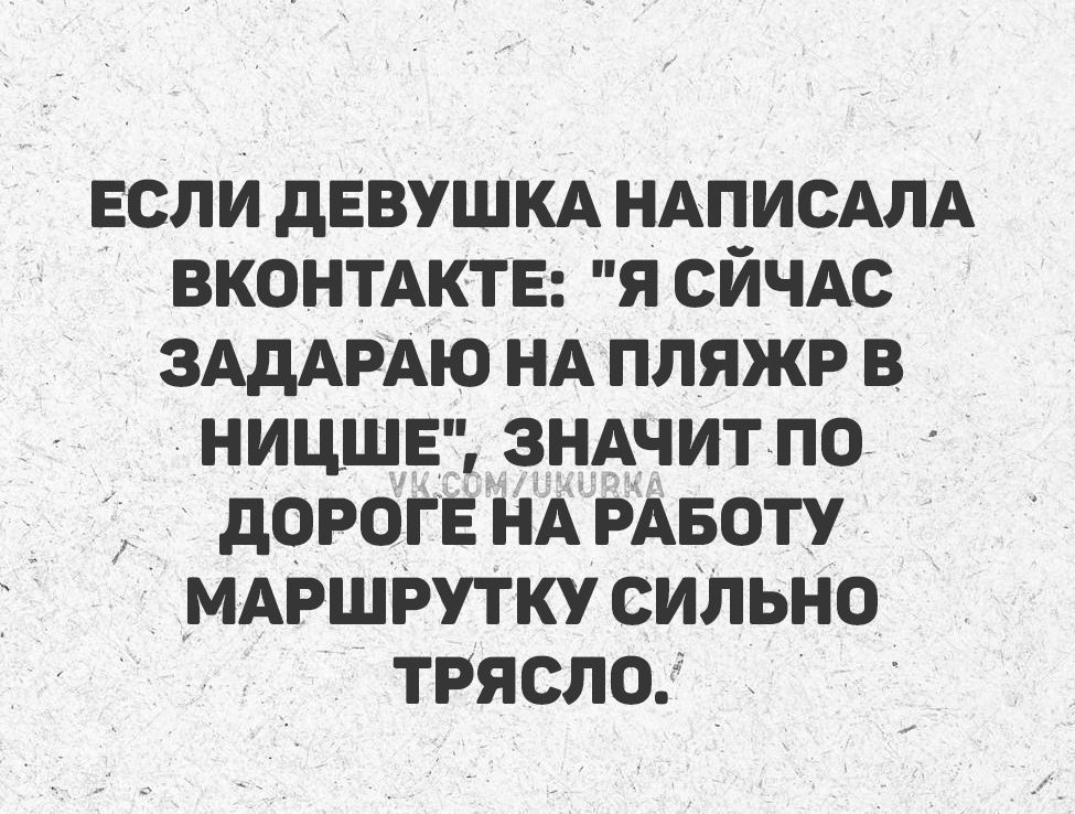 ЕСЛИ ДЕВУШКА НАПИСАЛА ВКОНТАКТЕ: «Я СЕЙЧАС ЗАДАРАЮ НА ПЛЯЖР В НИЦЕ», ЗНАЧИТ ПО ДОРОГЕ НА РАБОТУ МАРШРУТКУ СИЛЬНО ТРЯСЛО.