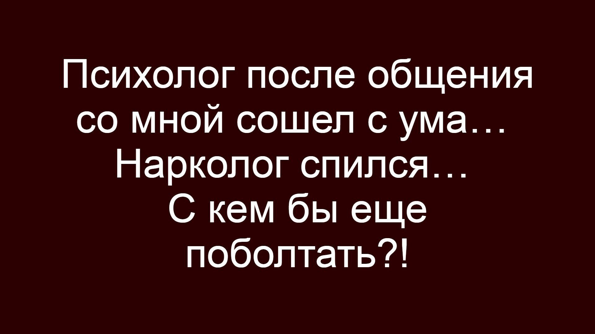 Психолог после общения со мной сошел с ума... Нарколог спился... С кем бы еще поболтать?!