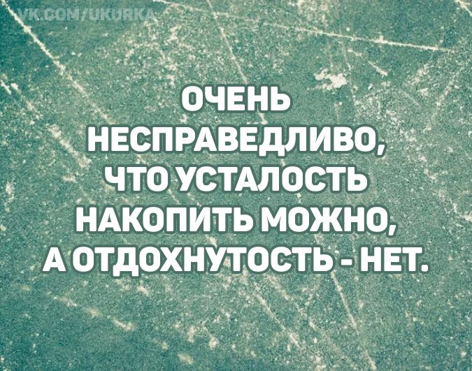 ОЧЕНЬ НЕСПРАВЕДЛИВО, ЧТО УСТАЛОСТЬ НАКОПИТЬ МОЖНО, А ОТДОХНУТЬ НЕТ.