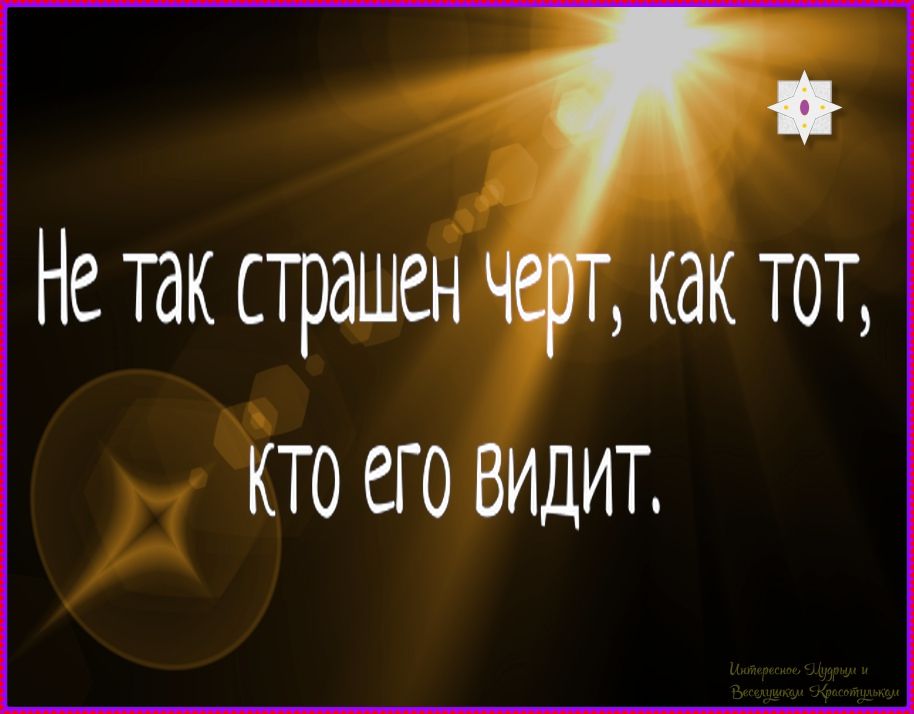 Не так страшен черт, как тот, кто его видит.