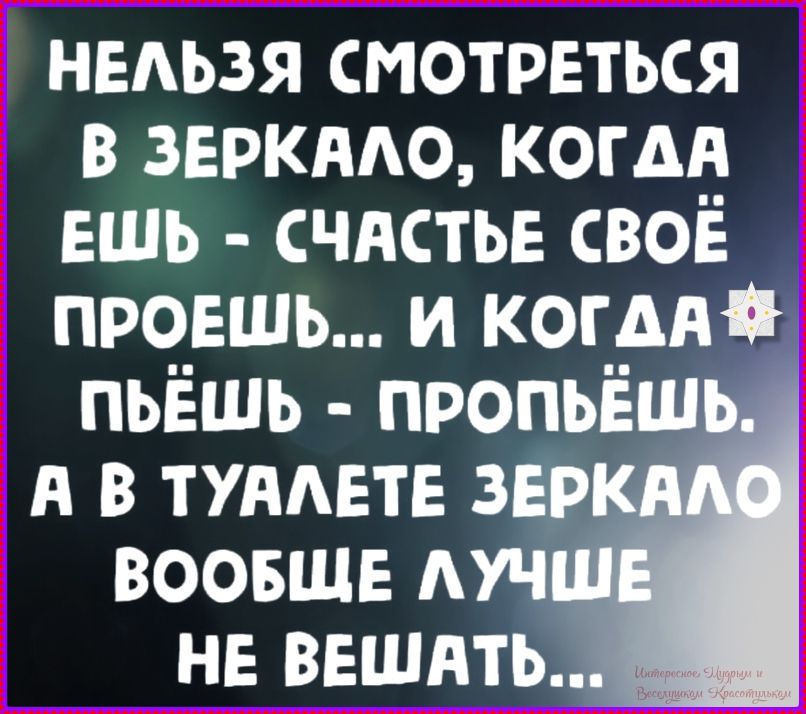 НЕЛЬЗЯ СМОТРЕТЬСЯ В ЗЕРКАЛО, КОГДА ЕШЬ - СЧАСТЬЕ СВОЁ ПРОЕШЬ... И КОГДА ПЬЁШЬ - ПРОПЬЁШЬ. А В ТУАЛЕТЕ ЗЕРКАЛО ВООБЩЕ ЛУЧШЕ НЕ ВЕШАТЬ...