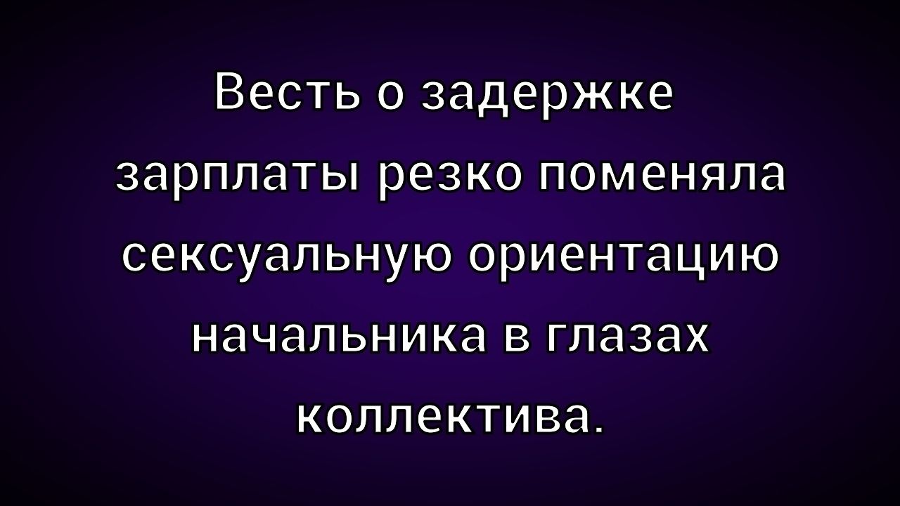 Весть о задержке зарплаты резко поменяла сексуальную ориентацию начальника в глазах коллектива.