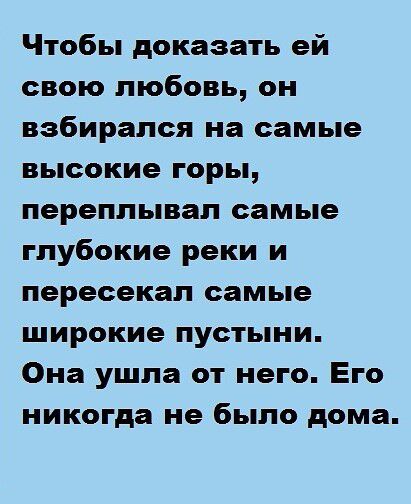 Чтобы доказать ей свою любовь, он взбирался на самые высокие горы, переплывал самые глубокие реки и пересекал самые широкие пустыни. Она ушла от него. Его никогда не было дома.