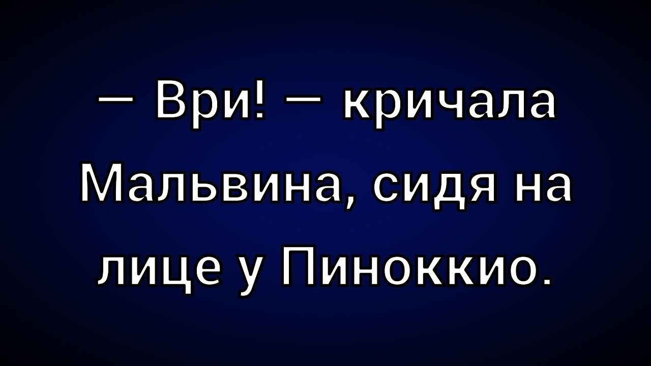 — Ври! — кричала Мальвина, сидя на лице у Пиноккио.