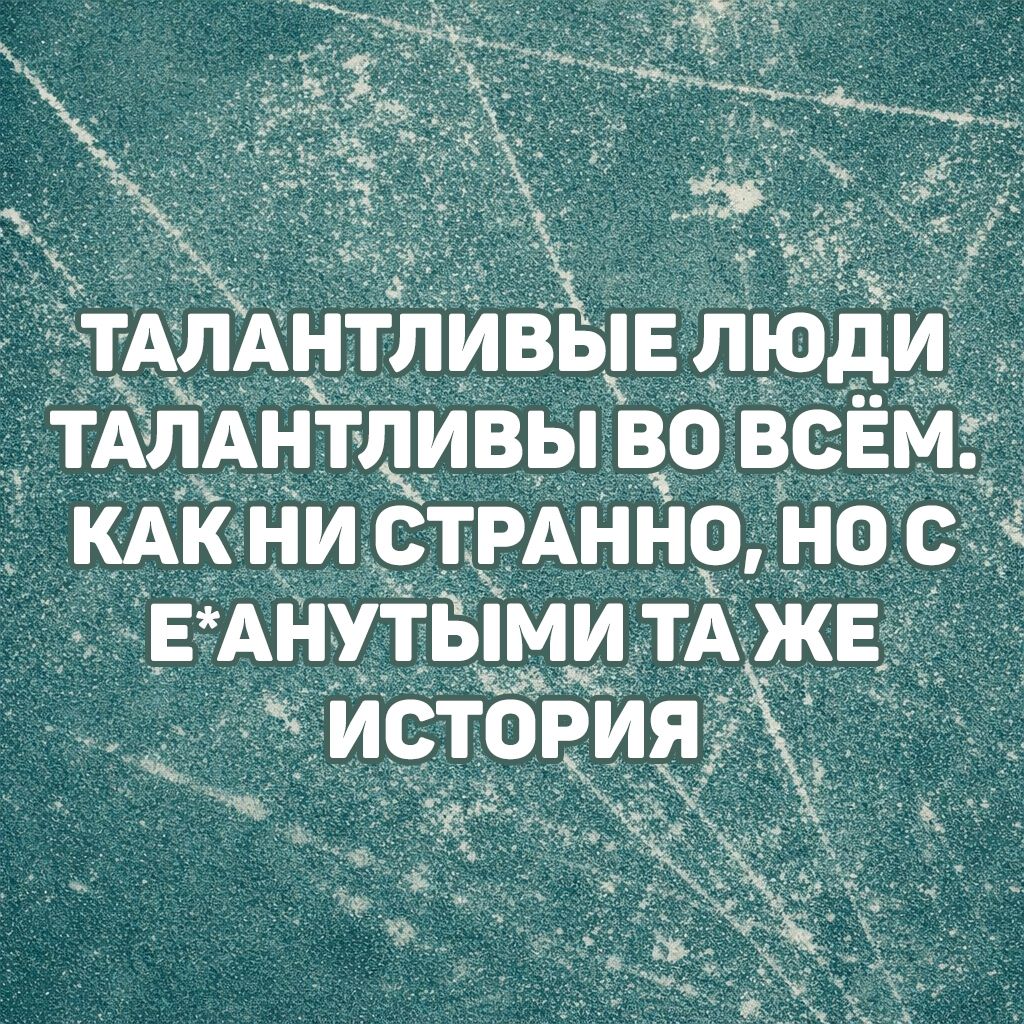 ТАЛАНТЛИВЫЕ ЛЮДИ ТАЛАНТЛИВЫ ВО ВСЁМ. КАК НИ СТРАННО, НО С Е*АНУТЫМИ ТАЖЕ ИСТОРИЯ