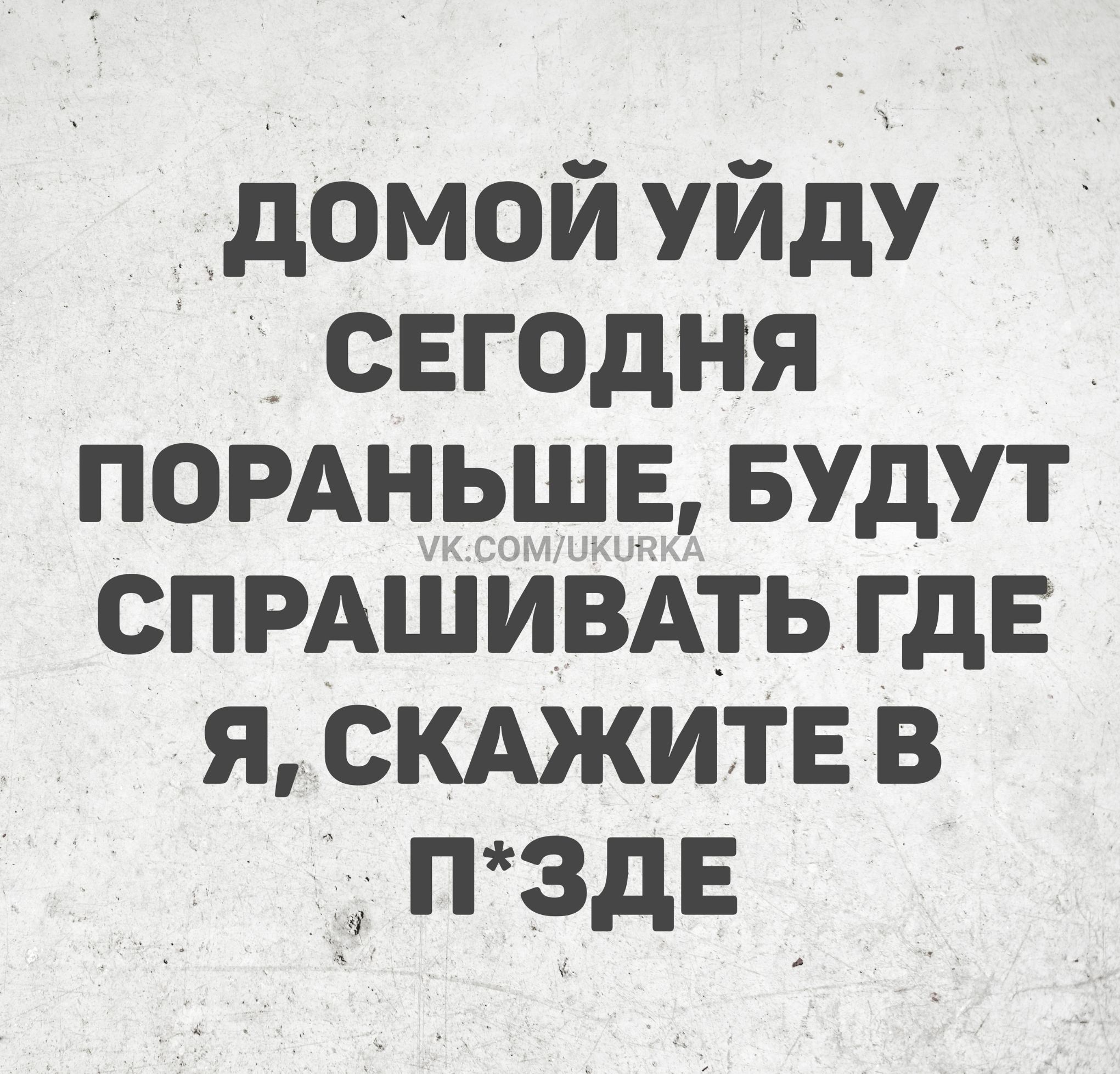 ДОМой уйду сегодня пораньше, будут спрашивать где я, скажите в п*зде