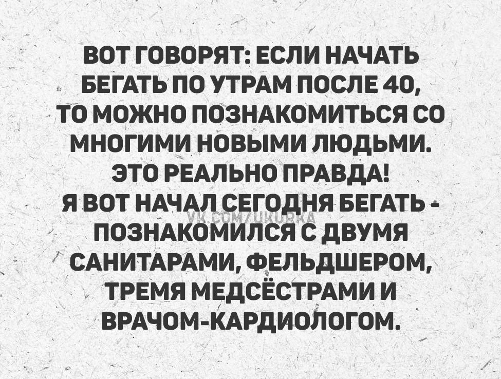 ВОТ ГОВОРЯТ: ЕСЛИ НАЧАТЬ БЕГАТЬ ПО УТРАМ ПОСЛЕ 40, ТО МОЖНО ПОЗНАКОМИТЬСЯ СО МНОГОМИ НОВЫМИ ЛЮДЬМИ. ЭТО РЕАЛЬНО ПРАВДА! Я ВОТ НАЧАЛ СЕГОДНЯ БЕГАТЬ - ПОЗНАКОМИЛСЯ С ДВУМЯ САНИТАРАМИ, ФЕЛЬДШЕРОМ, ТРЕМИ МЕДСЁСТРАМИ И ВРАЧОМ-КАРДИОЛОГОМ.