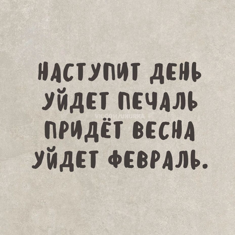 НАСТУПИТ ДЕНЬ УЙДЕТ ПЕЧАЛЬ ПРИЙДЁТ ВЕСНА УЙДЕТ ФЕВРАЛЬ.