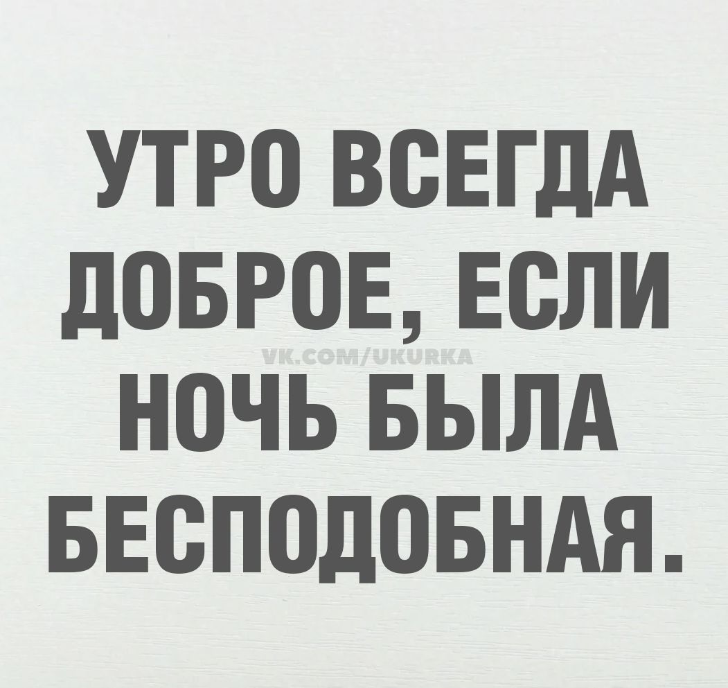 УТРО ВСЕГДА ДОБРОЕ, ЕСЛИ НОЧЬ БЫЛА БЕСПОДОБНАЯ.