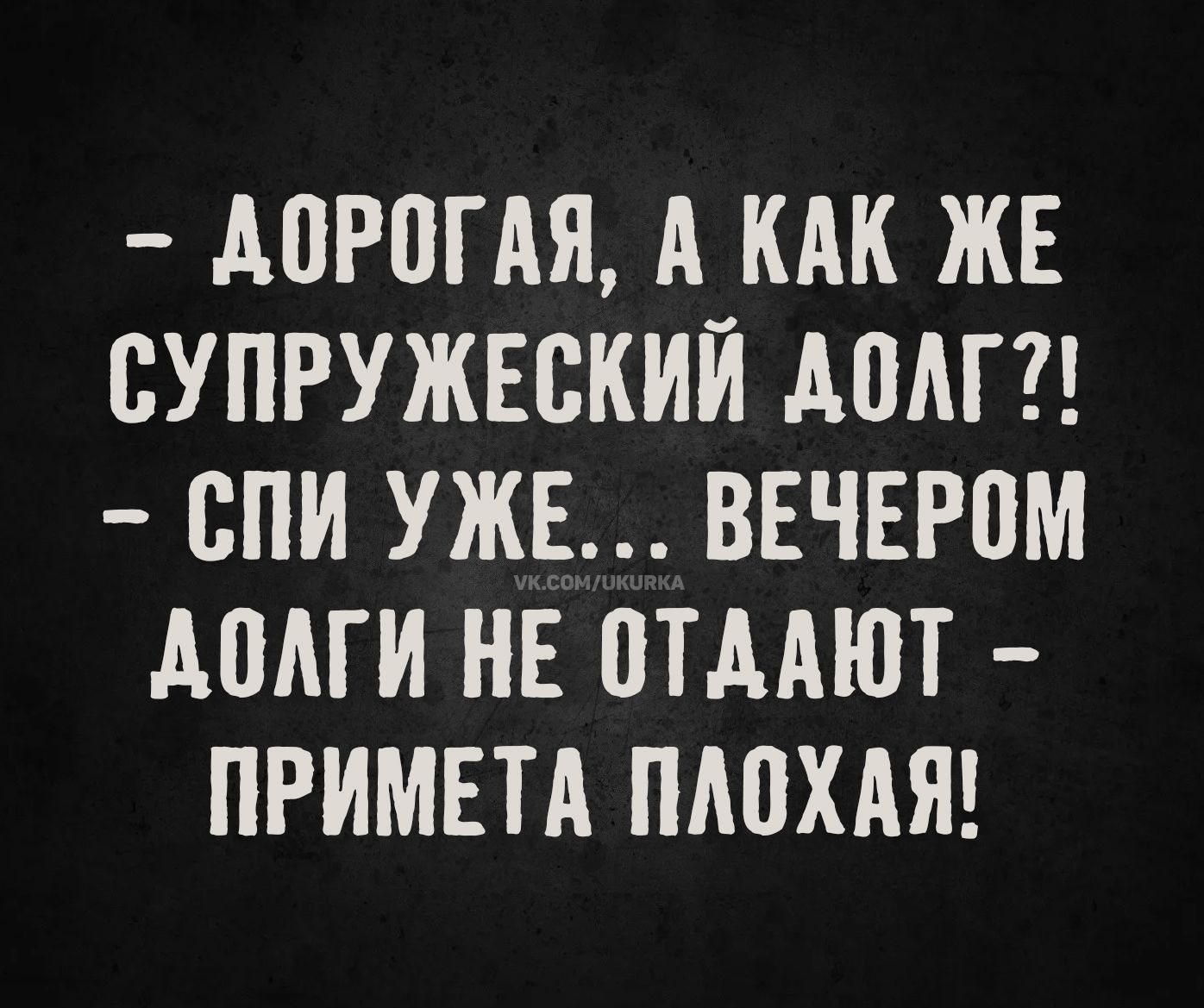 - ДОРОГАЯ, А КАК ЖЕ СУПРУЖЕСКИЙ ДОЛГ?!?
- СПИ УЖЕ... ВЕЧЕРОМ ДОЛГИ НЕ ОТДАЮТ - ПРИМЕТА ПЛОХАЯ!