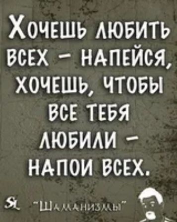 Хочешь любить всех - напейся, хочешь, чтобы все тебя любили - напой всех.