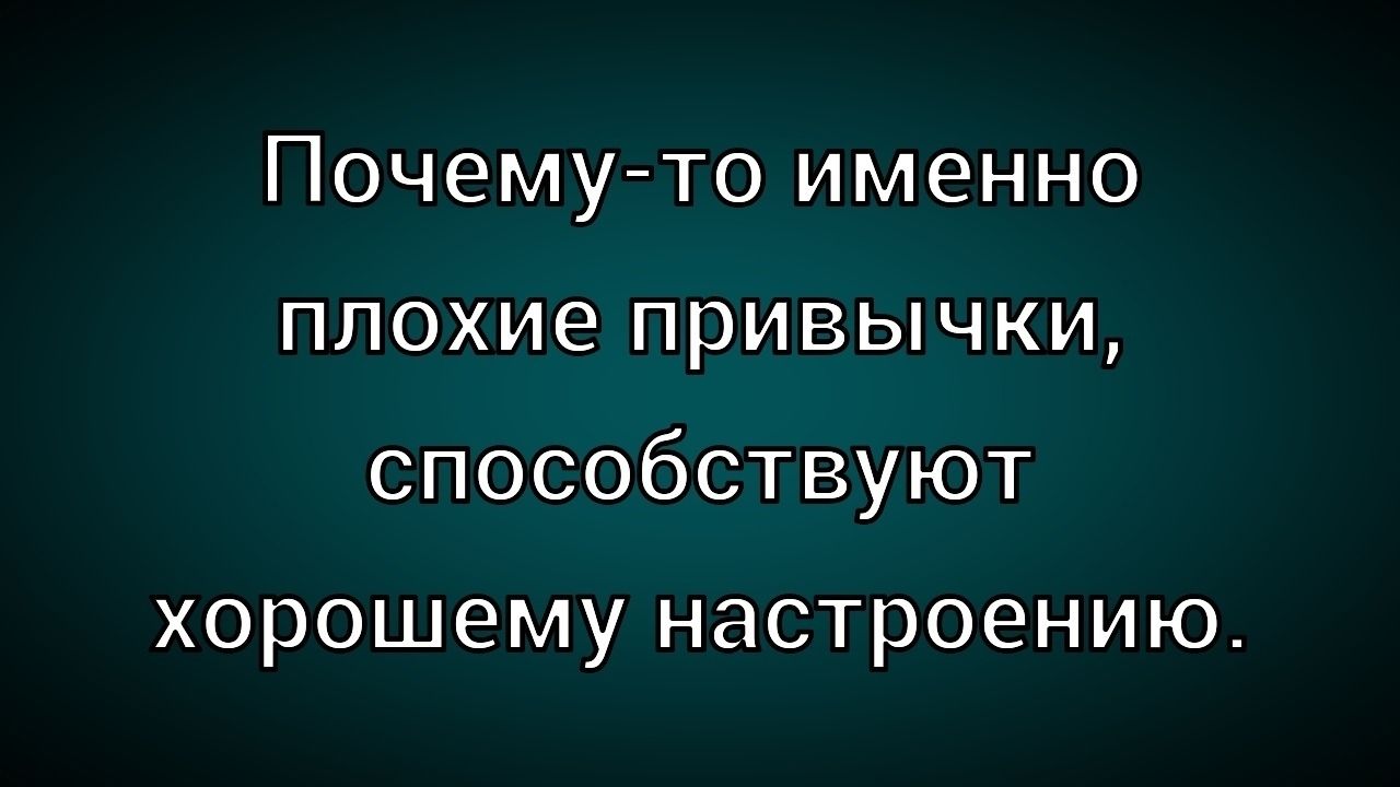 Почему-то именно плохие привычки, способствуют хорошему настроению.