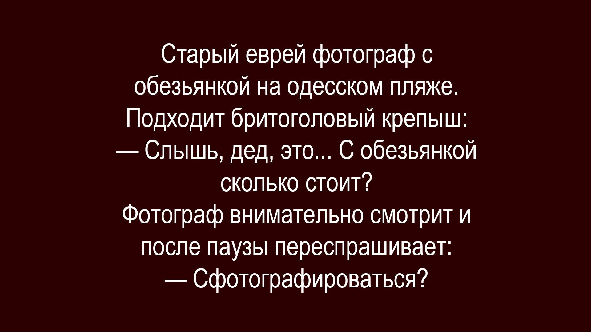 Старый еврей фотограф с обезьянкой на одесском пляже. Подходит бригологовый крепыш: — Слышь, дед, это... С обезьянкой сколько стоит? Фотограф внимательно смотрит и после паузы переспросивает: — Сфотографироваться?
