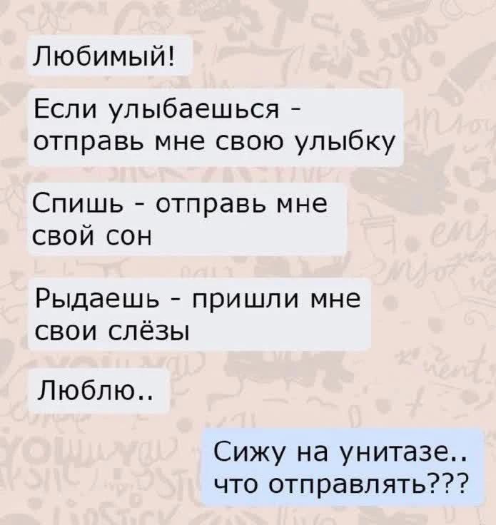 Любимый! Если улыбаешься - отправь мне свою улыбку. Спишь - отправь мне свой сон. Рыдаешь - пришли мне свои слёзы. Люблю.. Сижу на унитазе.. что отправлять???