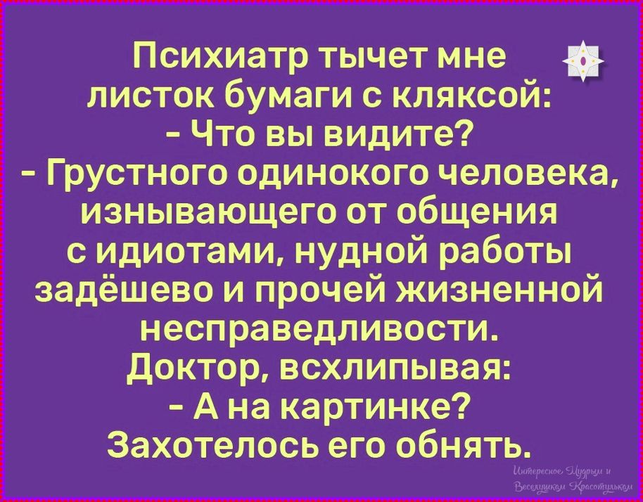 Психиатр тычет мне листок бумаги с кляксой: - Что вы видите? - Грустного одинокого человека, изнывающего от общения с идиотами, нудной работы задёшево и прочей жизненной несправедливости. Доктор, всхлипивая: - А на картине? Захотелось его обнять.